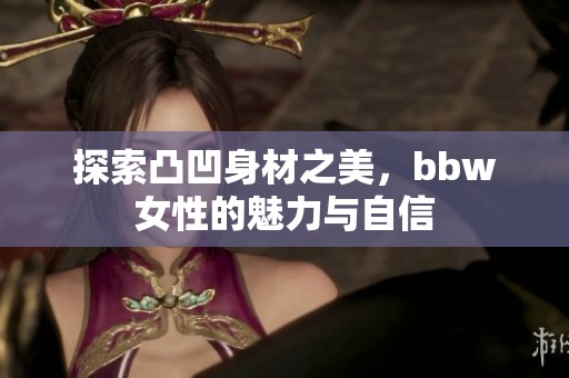 探索凸凹身材之美，bbw女性的魅力与自信