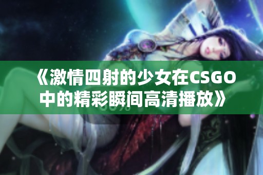 《激情四射的少女在CSGO中的精彩瞬间高清播放》