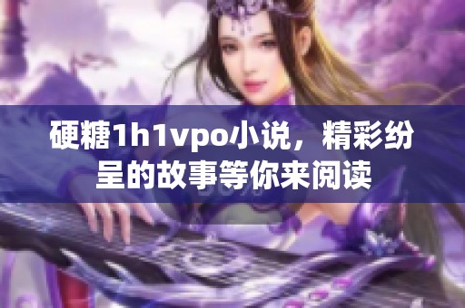 硬糖1h1vpo小说，精彩纷呈的故事等你来阅读