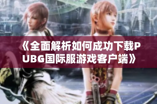 《全面解析如何成功下载PUBG国际服游戏客户端》