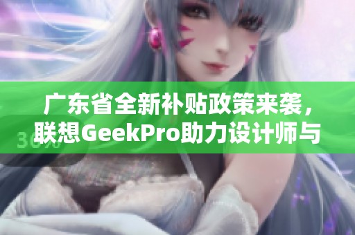 广东省全新补贴政策来袭，联想GeekPro助力设计师与游戏玩家