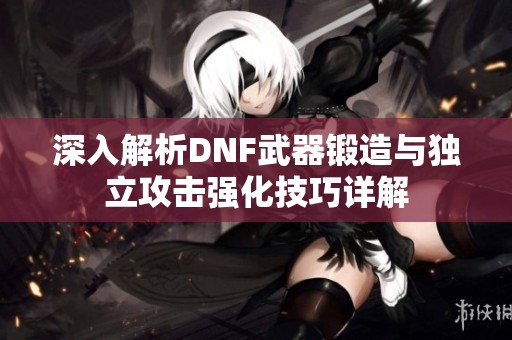 深入解析DNF武器锻造与独立攻击强化技巧详解