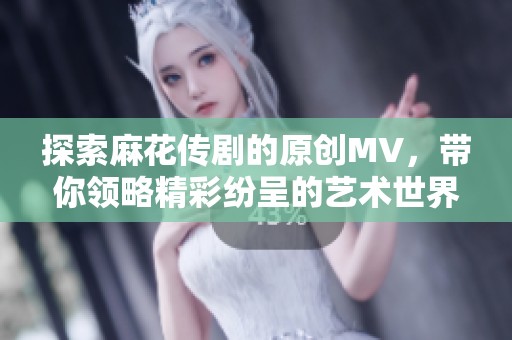 探索麻花传剧的原创MV，带你领略精彩纷呈的艺术世界