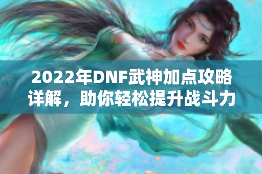 2022年DNF武神加点攻略详解，助你轻松提升战斗力