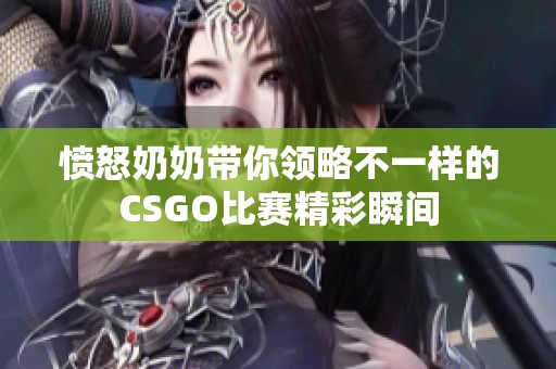 愤怒奶奶带你领略不一样的CSGO比赛精彩瞬间