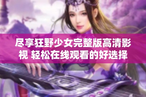 尽享狂野少女完整版高清影视 轻松在线观看的好选择