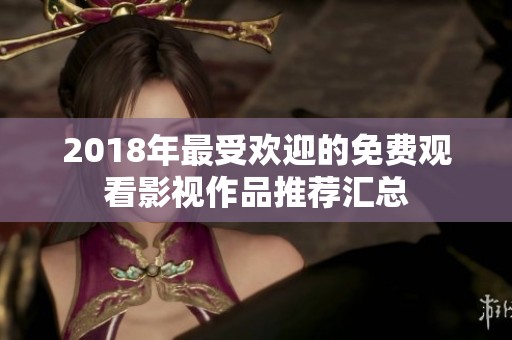 2018年最受欢迎的免费观看影视作品推荐汇总