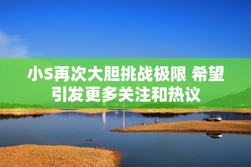 小S再次大胆挑战极限 希望引发更多关注和热议