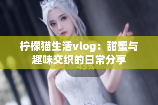 柠檬猫生活vlog：甜蜜与趣味交织的日常分享