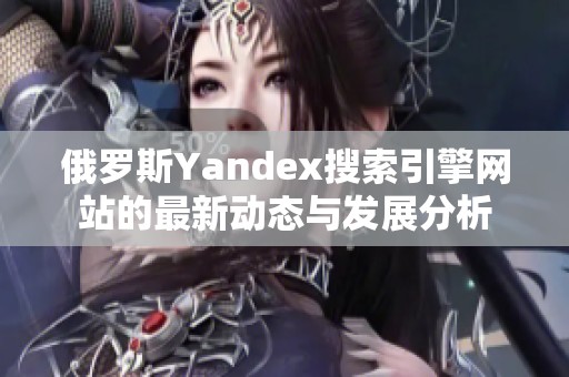 俄罗斯Yandex搜索引擎网站的最新动态与发展分析