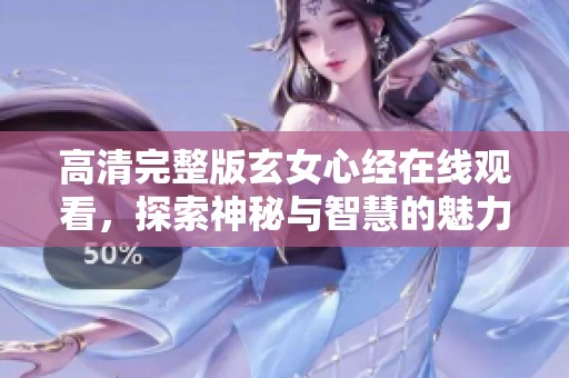 高清完整版玄女心经在线观看，探索神秘与智慧的魅力