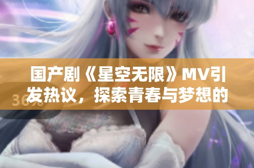 国产剧《星空无限》MV引发热议，探索青春与梦想的交响曲