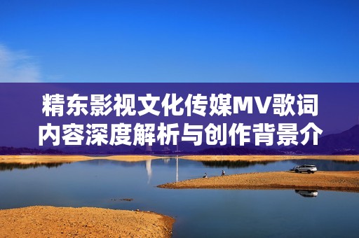 精东影视文化传媒MV歌词内容深度解析与创作背景介绍