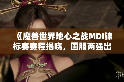 《魔兽世界地心之战MDI锦标赛赛程揭晓，国服两强出征在即》