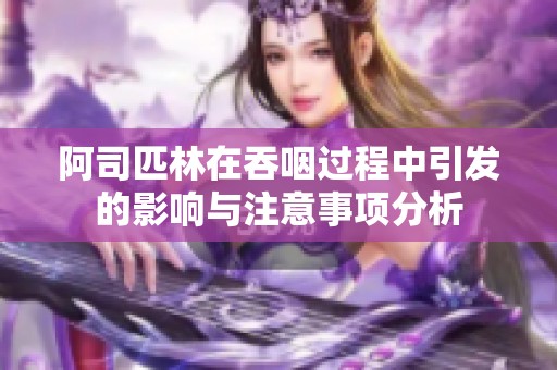 阿司匹林在吞咽过程中引发的影响与注意事项分析