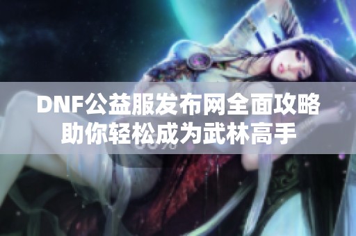 DNF公益服发布网全面攻略助你轻松成为武林高手