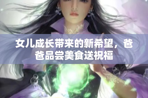 女儿成长带来的新希望，爸爸品尝美食送祝福