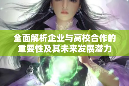 全面解析企业与高校合作的重要性及其未来发展潜力