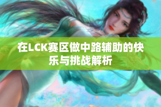 在LCK赛区做中路辅助的快乐与挑战解析