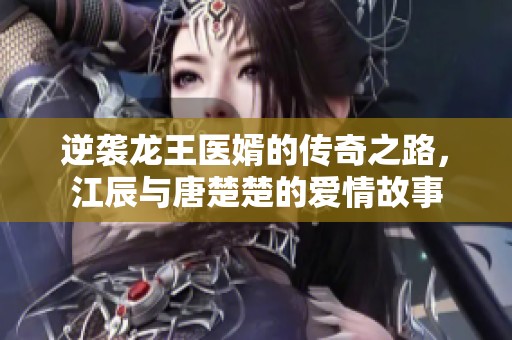 逆袭龙王医婿的传奇之路，江辰与唐楚楚的爱情故事