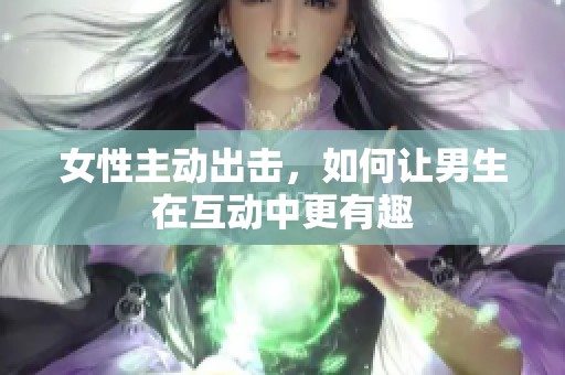 女性主动出击，如何让男生在互动中更有趣