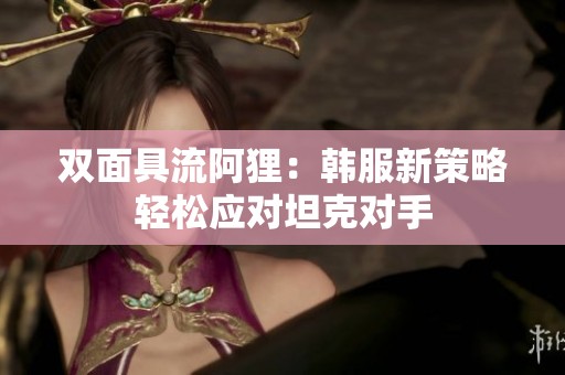 双面具流阿狸：韩服新策略轻松应对坦克对手