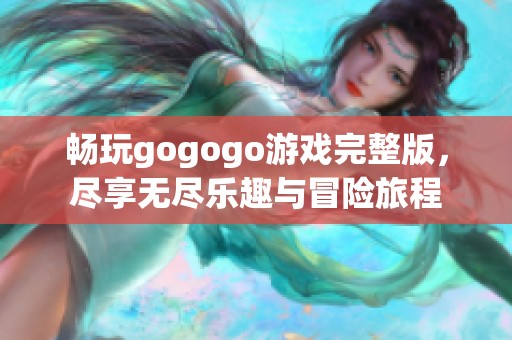 畅玩gogogo游戏完整版，尽享无尽乐趣与冒险旅程