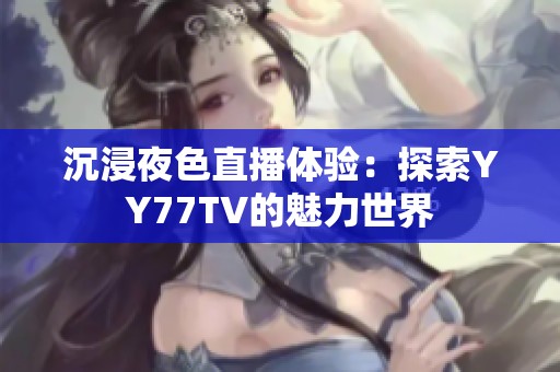 沉浸夜色直播体验：探索YY77TV的魅力世界