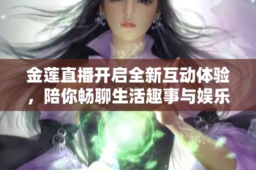 金莲直播开启全新互动体验，陪你畅聊生活趣事与娱乐热点