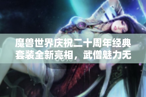 魔兽世界庆祝二十周年经典套装全新亮相，武僧魅力无限