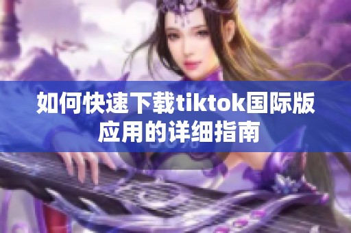 如何快速下载tiktok国际版 应用的详细指南