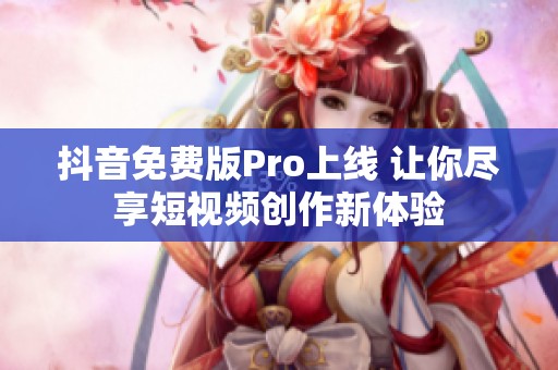 抖音免费版Pro上线 让你尽享短视频创作新体验