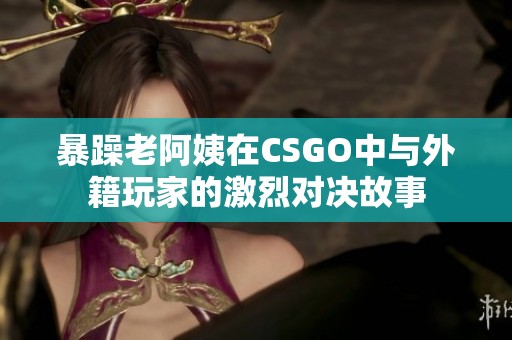 暴躁老阿姨在CSGO中与外籍玩家的激烈对决故事