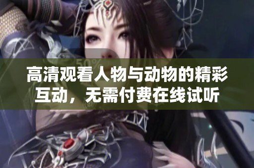 高清观看人物与动物的精彩互动，无需付费在线试听