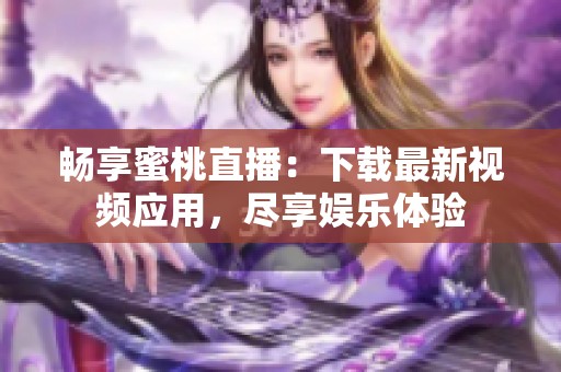 畅享蜜桃直播：下载最新视频应用，尽享娱乐体验