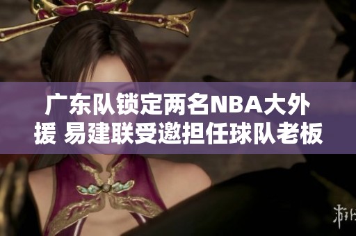 广东队锁定两名NBA大外援 易建联受邀担任球队老板