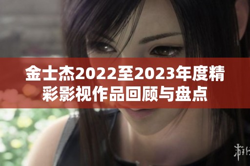 金士杰2022至2023年度精彩影视作品回顾与盘点