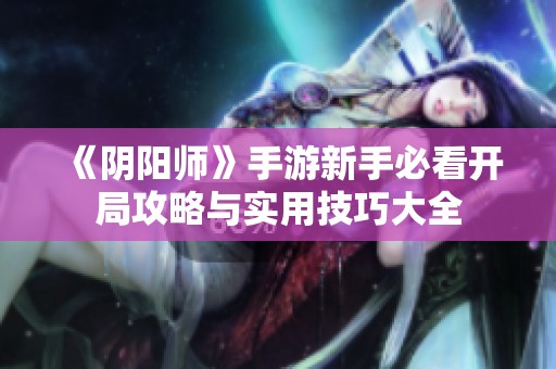 《阴阳师》手游新手必看开局攻略与实用技巧大全