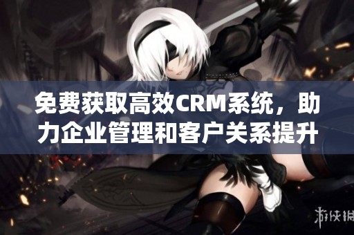 免费获取高效CRM系统，助力企业管理和客户关系提升