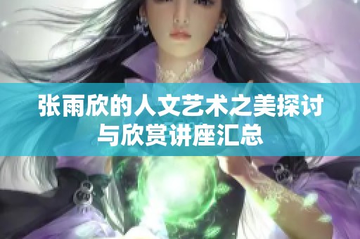 张雨欣的人文艺术之美探讨与欣赏讲座汇总