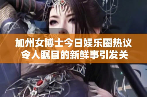 加州女博士今日娱乐圈热议 令人瞩目的新鲜事引发关注