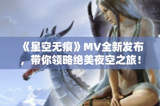 《星空无痕》MV全新发布，带你领略绝美夜空之旅！