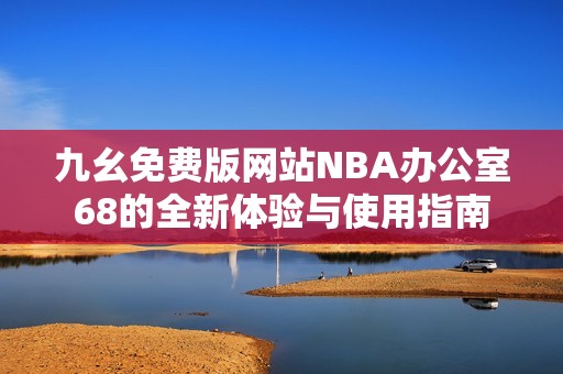 九幺免费版网站NBA办公室68的全新体验与使用指南