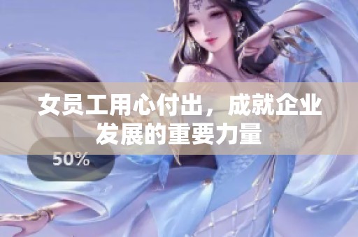 女员工用心付出，成就企业发展的重要力量