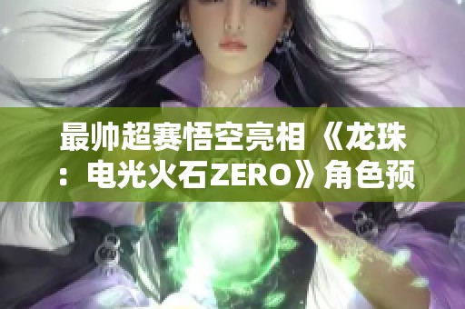 最帅超赛悟空亮相 《龙珠：电光火石ZERO》角色预告抢先上线