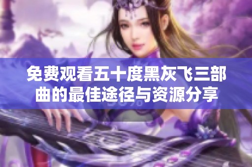 免费观看五十度黑灰飞三部曲的最佳途径与资源分享