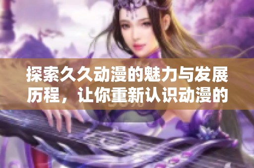 探索久久动漫的魅力与发展历程，让你重新认识动漫的世界