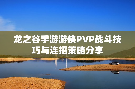 龙之谷手游游侠PVP战斗技巧与连招策略分享