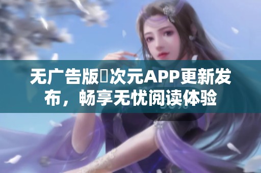 无广告版囧次元APP更新发布，畅享无忧阅读体验