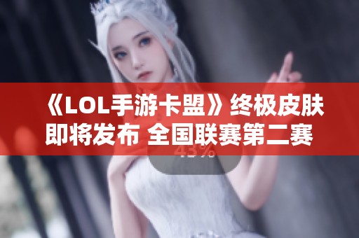 《LOL手游卡盟》终极皮肤即将发布 全国联赛第二赛季蓄势待发